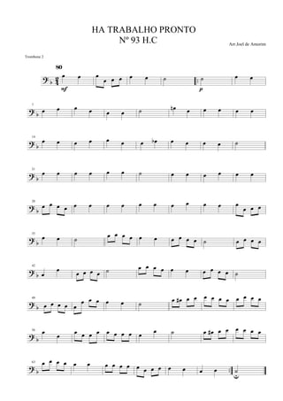 ?
b 4
2 ..
œ œ
80
F
œ
œ œ œ œ œ ˙ ˙
p
œ œ
?
b
7
œ œ œ œ œ œ ˙ œn œ œ œ œ œ
? b
14
œ œ œ œ œ œ œ œb œ œ œ œ ˙
? b
21
œ œ œ œ œ œ ˙ œ œ œ œ œ œ
?
b
28
œ œ œ œ œ œ œ œ œ œ œ œ œ œ œ
œ œ œ
?
b
35
œ œ ˙ œ œ œ œ œ œ œ œ œ œ ˙ œ œ œ œ
?
b
42
œ
œ
œ œ œ œ ˙ œ œ œ œ œ œ œ œ œ œ ˙
?
b
49
œ œ œ œ œ
œ œ œ œ œ ˙ œ œ# œ œ œ œ œ œ œ œ œ œ
? b
56 œ
œ
œ œ œ œ œ œ œ œ œ œ ˙ œ œ# œ œ œ œ œ œ
? b ..
63 œ œ œ œ œ œ œ œ œ œ œ œ œ œ œ œ œ œ ˙
u
HA TRABALHO PRONTO
Nº 93 H.C Arr.Joel de Amorim
Trombone 2
 