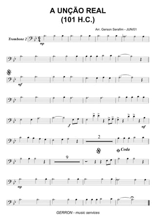 Trombone 2 ========================? bb 6
4
˙»»»»
.
P
˙»»»»
œ»»»»
˙»»»»
. ˙»»»»
œ»»»»
˙»»»»
. ˙»»»»
œ»»»»
b˙»»»»
. ˙»»»»
œ»»»»ll ll ll ll ll
============================? bb ˙»»»»
. ˙»»»»
. ˙»»»»
. ˙»»»»
œ»»»»
œ»»»»
œ»»»»
œ»»»»
˙_»»»»
œ_»»»» ˙»»»»
. ˙»»»» Œ
ll ll ll ll llll
============================? bb ˙»»»»
.
F
˙»»»»
. ˙»»»»
œ»»»»
˙»»»»
. ˙»»»»
. œ»»»»
œ»»»»
œ»»»»
˙»»»»
. ˙»»»» Œ
ll ll
%
ll ll ll
============================? bb ˙»»»»
. ˙»»»»
. ˙»»»»
œ»»»»
˙»»»»
. ˙»»»»
. ˙»»»»
. ˙»»»»
œ»»»»
œ»»»»
œ_»»»»
œ»»»»
ll ll ll ll ll
============================? bb ˙»»»»
œ»»»»
˙»»»»
. ˙»»»»
. ˙»»»»
f
œ»»»»
»»»»
œ ˙»»»»
œ__»»»»»
> œ__»»»»»
>
Œ »»»»
»»»»
œ> œ> œ»»»»
> Œ
œ_»»»»
> œ_»»»»
>
Œ
œ»»»»
F
ll ll llll ll ll
============================? bb
˙_»»»»
œ_»»»» œ»»»»
œ»»»»
œ»»»»
˙»»»»
œ»»»»
˙»»»» Œ
2 œ»»»»
œ»»»»
œ»»»»
˙_»»»»
œ_»»»»
ll ll ll ll llll
============================? bb ˙»»»»
œ»»»»
˙»»»» Œ
9
Ó. Œ Œ œ»»»»
»»»»
œ ˙»»»»
œ»»»»
˙»»»» Œ
ll llll ll llll
%
ll
ﬁCoda
============================? bb ˙»»»»
.
P
˙»»»»
œ»»»»
˙»»»»
. ˙»»»»
œ»»»»
˙»»»»
. ˙»»»»
œ»»»»
b˙»»»»
. ˙»»»»
œ»»»»ll ll ll ll ll
============================? bb ˙»»»»
. ˙»»»»
. ˙»»»»
. ˙»»»»
œ»»»»
œ»»»»
œ»»»»
œ»»»»
˙_»»»»
œ_»»»»
˙»»»»
. ˙»»»»
U.
ll ll ll ll ””
A UNÇÃO REAL
(101 H.C.)
Arr. Gerson Serafim - JUN/01
GERRON - music services
 