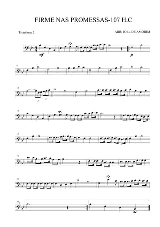 ?
bb 4
4 ..
œ œ œ œ
F
œ œ .œU
J
œ .œ œ .œ œ .œ œ .œ œ .˙
Œ ˙ ˙
p
? bb
6
œ œ ˙ ˙ ˙ œ œ œ œ
˙ ˙ œ œ ˙ ˙ ˙
? bb
12
˙
3
œœœ
3
œœ œ ˙ ˙ ˙ ˙ .œ œ .œ œ .œ œ .œ œ œ œ œ œ
?
bb
17
œ œ œ œ œ œ .œU
J
œ .œ œ .œ œ .œ œ .œ œ .˙
Œ .œ œ .œ œ .œ œ .œ œ
?
bb
22
œ œ ˙ .œ œ .œ œ .œ œ .œ œ œ œ ˙ .œ œ .œ œ .œ œ .œ œ œ œ ˙
? bb
27 .œ œ .œ œ .œ œ .œ œ .˙
Œ .œ œ .œ œ .œ œœ .œ œ .œ œ .œ œ œ
?
bb
31
.œ œ .œ œ .œ œ .œ œ œ œ œ œ
˙ ˙ ˙
.œU
J
œ .œ œ .œ œ .œ œ .œ œ
? bb ..
36
.˙
Œ
1 œ œ œ œu
FIRME NAS PROMESSAS-107 H.C
ARR; JOEL DE AMORIMTrombone 2
 