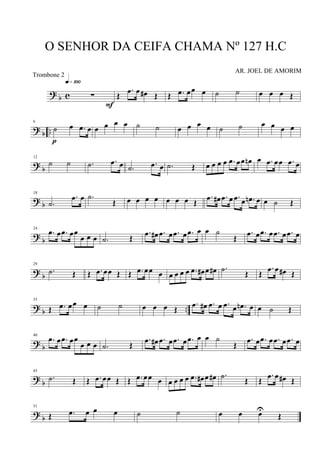 ? b c ∑
q»¡ºº
F
Œ
.œ œ œ# Œ Œ .œ œœ œ ˙ ˙ œ œ œ Œ
? b ..
6
˙ œ .œ œ
p
œ œ œ œ ˙ ˙ œ œ œ œ ˙ ˙ œ œ œ œ
? b
12
˙ ˙ .˙ .œ œ .˙ .œ œ .˙ Œ œ œ œ œ .œ œœ œn œ .œ œœ .œ œ
? b
18
.˙
.œ œ .˙
Œ œ œ œ œ œ œ œ Œ
.œ œ# .œ œ .œ œ .œn œ œ ˙ Œ
? b
24
.œ œ .œ œœ
œ œ œ .˙ Œ
.œ œ# .œ œ .œ œ .œ œ œ ˙
Œ
.œ œ .œ œ .œ œ .œ œ
? b
29
.˙ Œ Œ .œ œœ Œ Œ .œ œœ œ œ œ œ œ .œ œ# œ œ# .˙ Œ Œ
.œ œ œ# Œ
? b ..
35
Œ .œ œœ œ ˙ ˙ œ œ œ Œ
.œ œ# .œ œ .œ œ .œn œ œ ˙ Œ
? b
40
.œ œ .œ œœ
œ œ œ .˙ Œ
.œ œ# .œ œ .œ œ .œ œ œ ˙
Œ
.œ œ .œ œ .œ œ .œ œ
? b
45
.˙ Œ Œ .œ œœ Œ Œ .œ œœ œ œ œ œ œ .œ œ# œ œ# .˙ Œ Œ
.œ œ œ# Œ
? b
51
Œ .œ œ œ œ ˙ ˙ œ œ œU
Œ
O SENHOR DA CEIFA CHAMA Nº 127 H.C
AR. JOEL DE AMORIM
Trombone 2
 