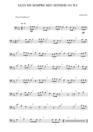 ?
bb
b 4
3 Ó
3
œ œ œ
q»ª§
P
2
˙ .œ œ
3
˙
3
œ œ œ 4
œ œ .œ œ
5
˙
3
œ œ œ
π
? bbb ..
6
˙ .œ œ 7
˙
3
œ œ œ 8
˙ .œ œ
9
˙
3
œ œ œ
10
˙ .œ œ
? bbb
11
˙
3
œ œ œ 12
œ œ .œ œ
13
˙
3
œ œ œ
14
œ œ .œ œ 15
˙
3
œ œ œ
? bbb
16œ œ .œ œ 17˙
3
œ œ œ 18
˙ .œ œ
19
˙
3
œ œ œ 20
œ œ .œ œ
? bb
b
21
˙
3
œ œ œ
22
œ œ .œ œ
23
˙
3
œ œ œ 24
œ œ .œ œ
25
˙
3
œ œ œ
? bbb
26
œ œ .œ œ 27
˙
3
œ œ œ 28
œ œ .œ œ
29
˙ Œ
30
œ œ œ
? bbb
31œ œ œ
32
˙ œ
33
˙ Œ
34
.˙ 35
˙
3
œ œ œ
?
bbb ..
36
œ œ .œ œ
37
˙
3
œ œ œ
38
5
GUIA ME SEMPRE MEU SENHOR-141 H.C
J.M.BLACK
Tenor Trombone 2
 