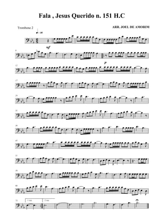 ? bbb 86 Œ
q»ª§
F
œ œœœœœ œ œ œ œ œ œ œ œ œ œ œ œœœœœ œ œ œ œœœœ œ œ œ
? bbb
..
6
œn œ œ œb œ œ .œ .œ .œ œ
J
œ œ œœœœ
J
œ œ ‰
œ œ œ œœœ
p
œ œ œ œ œœœ
? bbb
12
.œ œ œœœ œ œ œ œ œ œ œ œ œ œ œ œ œ œ œœœœ œ œ œ œ œ œ œ œ œ œ .œ œ
J
œ
? bb
b
17
œ œœœœœ
‰
œ œ œ œ J
œ .œ .œ œ œ œ œ J
œ .œ .œ œ œ œ œ J
œ œ œœœœœ œ œ
? bb
b
24
.œ œ
J
œ œ œœœœœ
‰
œ œ œ œ
J
œ .œ .œ œ œ œ œ
J
œ .œ œ
‰
.œ .œ
? bb
b
31
œ œ œ œ œ œ œ œ .œ œ
J
œ œ œœœœœ J
œ œ œ œ œ
J
œ .œ .œ œ œ œ œ
J
œ .œ œ
‰
? bb
b
38
.œ .œ œ œ œ œ œ œ œ œ .œ œ
J
œ œ œœœœœ ‰
.œ .œ .œ œ œœœœ .œ .œ
? bbb
45
.œ œ œœœœ .œ .œ œ œ œ œ œ œ œ œ œ œ .œ œ
J
œ œ œœœœœ œ œ œ œ œ œ J
œ
? bbb
51
.œ .œ œ œ œ œ J
œ .œ .œ œ œ œ œ J
œ .œ .œ œ œ œ œ
J
œ .œ œ ‰ Œ. œ œœœ
? bb
b
59
œ œ œ œ œ œ .œ .œ œ œœœœœ œ œ œ œ œ œ
J
œ .œ .œ .œ œ J
œ œ œœœ œ œ œ
? bb
b
66
œ œ œ œ
J
œ .œ .œ œ œ œ œ
J
œ .œ œ
‰
.œ .œ œ œ œ œ œ œ œ œ œ œ œ œ
J
œ
? bb
b
..
73 1 vez
.œ .œ
2 vez
.˙ .˙ .˙ .˙ .˙ .œ .œ .œ .œ .˙U
Fala , Jesus Querido n. 151 H.C
ARR. JOEL DE AMORIMTrombone 2
 