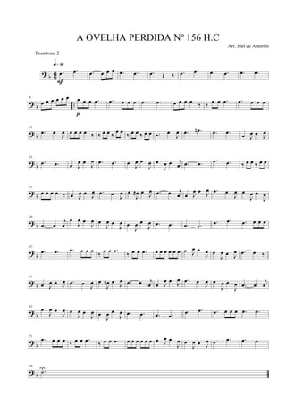 ? b 86 .œ .œ
q»ª§
F
.œ œ œ œ .œ .œ .œ Œ ‰ .œ .œ .œ .œ .œ .œ
?
b ..
8
œ œ œ œ œ œ œ œ œ .œ
p
.œ œ œ œ .œ .œ œ œ œ œ ‰ ‰ œ œ .œ .œ œ œ œ
? b
15
.œ œ
J
œ œ œ œ œ ‰ ‰ œ œ ‰
œ œ
‰ œ œ ‰ œ œ .œ œ
J
œ .œ .œn .œ .œ œ J
œ œ J
œ
? b
23
.œ .œ œ J
œ œ
J
œ .œ .œ œ J
œ œ
J
œ œ
J
œ œ j
œ .œ .œ .œ .œ ‰ œ œ ‰ œ œ
?
b
31
œ œ œ œ ‰ œ J
œ œ
J
œ .œ œ J
œ œ
J
œ# œ J
œ .œ œ j
œ œ J
œ œ J
œ .œ œ
J
œ œ
J
œ œ
J
œ
?
b
39
.œ œ
j
œ
œ
J
œ œ
J
œ œ
J
œ œ
J
œ œ
J
œ œ
J
œ .œ .œ .œ .œ
.œ .œ .œ œ œ œ
?
b
47
.œ .œ .œ œ œ œ
‰
œ œ .œ
‰ œ œ .œ œ œ œ œ œ œ œ J
œ œ
J
œ œ
J
œ œ J
œ .œ œ ‰
? b
55
œ J
œ œ J
œ .œ œ
J
œ œ
J
œ# œ
J
œ .œ œ j
œ œ J
œ œ
J
œ .œ œ
J
œ œ
J
œ œ
J
œ .œ œ
j
œ
?
b
63
œ
J
œ œ
J
œ œ
J
œ œ
J
œ œ
J
œ œ
J
œ .œ .œ .œ .œ
.œ .œ .œ œ œ œ .œ .œ
?
b
71
.œ œ œ œ
‰
œ œ .œ
‰ œ œ .œ œ œ œ œ œ œ œ J
œ œ
J
œ œ
J
œ œ J
œ .œ .œ .œ .œ
? b
79
.˙U
A OVELHA PERDIDA Nº 156 H.C
Arr. Joel de Amorim
Trombone 2
 