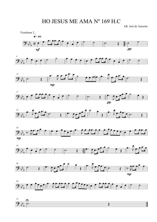 ? bb
b c ..œ œ .œ œ .œ œ
q»¡ºº
F
œ œ œ œ ˙ ˙ .˙ Œ ˙ ˙
π
? bbb
6
œ œ œ œ ˙ ˙ œ œ œ œ œ œ .œ œ .œ œ œ œ œ œ ˙ ˙
? bbb
12
.˙ Œ
.œ
J
œ .œ œ .œ œ
P
˙ œ œ œ œn .œ J
œ
.œ œ .œ œ .˙ Œ
? bbb
17
œ œ .œ œ .œ œ œ œ œ œ ˙ ˙ .˙ Œ .œ
J
œ .œ œ .œ œ
π
˙ œ Œ
? bbb
23
.œ J
œ
.œ œ .œ œ .˙ Œ .œ
J
œ .œ œ .œ œ ˙ œ
Œ
.œ J
œ
.œ œ .œ œ .˙ Œ
? bbb
29
‰. R
œ .œ œ œ œ
P
œ œ œ œ œ œ .œ
J
œ .œ œ .œ œ œ .œ œ œ œ œ œ œ œ .œ œ .œ œ
? bb
b
..
34
œ œ œ œ ˙ ˙ .˙ Œ .œ
J
œ .œ œ .œ œ ˙ œ Œ
.œ J
œ
.œ œ .œ œ
? bbb
40
.˙ Œ .œ
J
œ .œ œ .œ œ ˙ œ
Œ
.œ J
œ
.œ œ .œ œ .˙ Œ ‰. R
œ .œ œ œ œ
P
? bb
b
46
œ œ œ œ œ œ .œ
J
œ .œ œ .œ œ œ .œ œ œ œ œ œ œ œ .œ œ .œ œ œ œ œ œ ˙ ˙
? bbb
52
.˙U
Œ
HO JESUS ME AMA Nº 169 H.C
AR. Joel de Amorim
Trombone 2
 