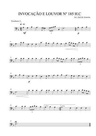 ?
b 4
3 ..
œ œ œ
q»•™
F
.œ
J
œ œ#
3
œ œ œ œ
œ .˙ œ œ œ
p
? b
6
.œ J
œ œ œ œ œ
.œ
J
œ œ œ œ œ œ œ œ œ œ œ œ œ
?
b
12 .œ
J
œ œ œ œ œ .œ
J
œ œ œ œ œ œ œ .œ
J
œ œ
3
œ œ œ œ œ
?
b
18
œ œ œ œ œ œ
p
.œ
J
œ œ œ œ œ .œ
J
œ œ œ œ œ
?
b
24
.˙ œ œ œ .œ
J
œ œ œ œ œ .œ
J
œ œ œ œ œ œ œ
?
b ..
30 .œ
J
œ œ
3
œ œ œ œ œ 1 Vez
œ œ œ 2 Vez
˙ œ œ œ œ
? b
35
.˙U
INVOCAÇÃO E LOUVOR Nº 185 H.C
Arr. Joel de Amorim
Trombone 2
 