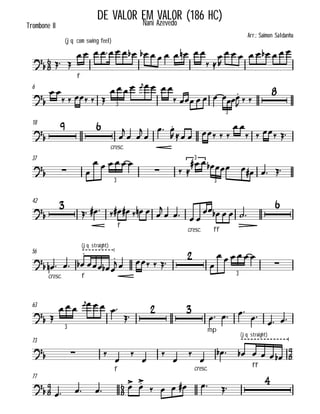 

(jq com swing feel)
Trombone II
DE VALOR EM VALOR (186 HC)Nani Azevedo
Arr.: Saimon Saldanha

  
f
              
 


        
6


 
    
       
     
  

3
3
18


 
cresc.


 


 
     
 
   
37

  
     
  
       
3
3
3
42


   
f
     

 
cresc. ff
 
    

56

cresc.
  
(jq straight)
f



   
   


     

3
63
 

      

 
mp
  

 
3
73


  
f






cresc.

 
(jq straight)
ff

    


77


     
     

 