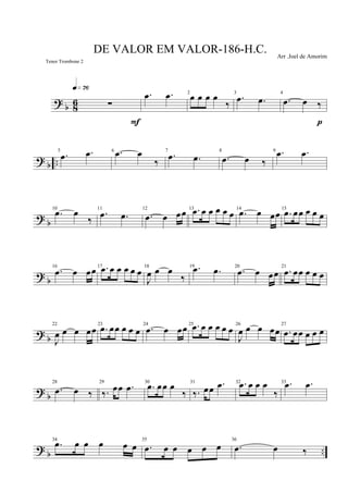 ?
b 8
6 ∑
q»¶§
F
.œ .œ 2
œ œ œ œ
‰
3
.œ .œ
4
.œ œ ‰
p
? b ..
5
.œ .œ 6 .œ œ
‰
7
.œ .œ
8
.œ œ ‰
9 .œ .œ
? b
10
.œ œ
‰
11
.œ .œ
12
.œ œ œœ 13 .œ œ œ œ œ œ 14
.œ œ œœ 15
.œ œœ œ œ œ
? b
16
.œ œ œœ17 .œ œ œ œ œ œ 18
J
œ œ œ
‰
19 .œ .œ 20
.œ œ œœ
21
.œ œœ œ œ œ
? b
22
J
œ œ œ œœ 23
.œ œœ œ œ œ
24
.œ œ œœ 25 .œ œ œ œ œ œ 26
J
œ œ œ œœ
27
.œ œœ œ œ œ
? b
28
.œ œ ‰
29
‰. œœ .œ 30
.œ œœ œ
‰
31
‰. œœ .œ 32 .œ œ œ œ
‰
33 .œ .œ
? b ..
34
.œ œ œ œ œ œ
35
.œ œ œ œ œ œ
36
.œ œ ‰
DE VALOR EM VALOR-186-H.C. Arr .Joel de Amorim
Tenor Trombone 2
 
