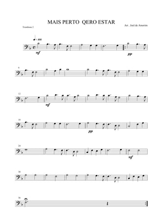 ?
b c ..
˙ .œ
J
œ
q»¡ºº
F
.œ
J
œ ˙ ˙ œ œ .˙ œ ˙ .œ
J
œ
π
? b
6
.œ
J
œ ˙ ˙ œ œ w ˙ .œ
J
œ .œ
J
œ ˙ ˙ œ œ
?
b
12
.˙ œ ˙ .œ
J
œ
F
.œ
J
œ ˙ ˙ .œ
J
œ .œ
J
œ ˙ ˙ .œ
J
œ
? b
18
.œ
J
œ ˙ ˙ œ œ .˙ œ ˙ .œ
J
œ
π
.œ
J
œ ˙ ˙ œ œ
? b
24
w ˙ .œ
J
œ .œ
J
œ ˙ œ œ œ œ .˙ œ ˙ ˙
F
? b
30
˙ ˙ ˙ ˙ ˙ ˙ ˙ .œ
J
œ .œ
J
œ ˙ œ œ œ œ
? b ..
36
.˙U
Œ
MAIS PERTO QERO ESTAR Arr . Joel de Amorim
Trombone 2
 