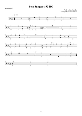 ? bb
b 44 ∑
q = 100
œ œ ˙
˙ ˙
˙ .œ ‰
˙ .œ
‰
∑
? bb
b 42 44 ..
5
Ó Œ œ
Ó Œ œ
j
œ ‰ Œ
J
œ
‰ Œ
2 Ó ˙
Ó
˙
?
bbb
10
œ œ .œ ‰
˙ .œ
‰
2 Ó ˙
Ó
˙
˙ ˙
œ œ œ
œ
?
bbb
15 Œ œ ˙
Œ œ ˙
Œ œ ˙
Œ œ ˙ œ œ œ œ œ
œ œ ˙
˙ œ œ œ
˙ ˙
?
bbb 4
2
19
˙ ˙˙ ˙ ˙ .œ ‰˙ .œ
‰
∑
Ó Œ œ
Ó Œ œ
? bb
b 42 ..
23 j
œ ‰ Œ
J
œ
‰ Œ
Pelo Sangue 192 HC
Paulo Leivas Macalao
©
Trombone 2
Arranged by Everson Salazar
 
