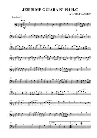 ? b 44 ..
˙ ˙
q»ª§
F
˙ ˙ ˙ œ œ œ œ œ
Œ
œ .œ œ
Œ
œ
p
? b
6
œ .œ œ
‰ J
œ
Œ œ .œ œ Œ .œ œ œ .œ œŒ
œ œ .œ œ
Œ
œ œ .œ œ
‰ J
œ
Œ
? b
11
œ .œ œ ‰ ≈ R
œn
J
œ
‰
œ .œ œ
‰ J
œ
Œ
œ .œ œ
‰ J
œ
Œ œ .œ œ‰ ≈R
œ
J
œ
‰
? b
15
œ .œ œ
Œ
œ œ .œ œ
Œ
œ# œ .œ œ
‰
œ ‰ œ œ .œ œ
‰. R
œ œ œ .œ œ
Œ
.œ œ
? b
20
œ .œ œœ œ .œ
J
œ œ œ œ œ ˙ ˙ .œ
J
œ œ œ œ œ .˙
Œ
˙ ˙
? b
26
˙ ˙ ˙ œ œ œ œ œ
Œ
.œ
J
œ œ œ .œ œ ˙ ˙ .œ
J
œ œ œ .œ œ
? b
32
.˙ Œ .œ
J
œ œ œ .œ œ ˙ ˙ .œ J
œ œ œ œ œ .˙ Œ œ 3
œ
J
œ Ó
? b
38
œ 3
œ
J
œ
Ó
œ 3
œ
J
œ Ó Œ
œ 3
œ
J
œ
Ó
˙ ˙ ˙ ˙ ˙ œ œ
? b
44
œ œ œ
Œ
.œ
J
œ œ œ œ œ ˙ ˙ .œ
J
œ œ œ œ œ .˙
Œ
˙ ˙
? b ..
50
˙ ˙ ˙ œ œ
1 VEZ
œ œ œ Œ
2 VEZ
œ œ œU
Œ
JESUS ME GUIARÁ Nº 194 H.C
Arr. JOEL DE AMORIM
Trombone 2
 