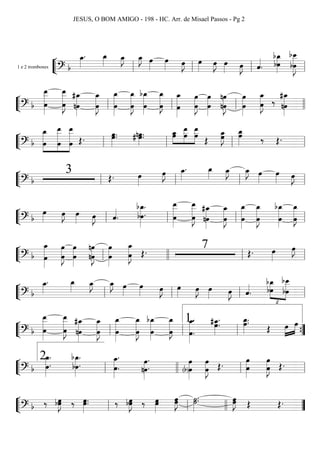 ““
¬
L1 e 2 trombones
========================? b
œ_»»»»
. œ_»»»»
œ_»»»»
J œ_»»»»
J œ»»»»
œ»»»» œ»»»»
J œ»»»» œ»»»»
J œ»»»» œ»»»»
J ˆ««««
.
bœ_»»»»»»»bœ bœ
bœ__»»»»»»»»»
Jll ll ll ll
““
¬
L===========================? b
œ__»»»»»»»»»
œ
œ__»»»»»»»»»
Jœ nœ
#œ_»»»»»»»»
œ
œ_»»»»»»»»
J œ
œ_»»»»»»»»»
œ
œ_»»»»»»»»»
J œ
bœ_»»»»»»»»
œ_»»»»»»»»
Jœ
œ_»»»»»»»»»
œ
œ»»»»»»»»
Jœ
œ»»»»»»»»
œ nœ
nœ»»»»»»»»
J
œ»»»»»»»»
œ
œ_»»»»»»»»
Jœ ‰
#œ_»»»»»»»»
nœll ll ll llll
““
¬
L===========================? b
œ_
œ
»»»»»»»»
»»»»»»»»»
»»»»»»»»»œ
œ__
œ
œ__
Œ.
œ»»»»»
.œ. # œ.nœ»»»»»
. œ»»»»»
»»»»»»
»»»»»»
œ_ œ
œ__ œ__œ Œ
œ_»»»»»»
Jœ œ_»»»»»»
œ ‰ Œ.
ll ll ll ll
““
¬
L===========================? b
3 Œ. œ»»»»
œ»»»»
J œ_»»»»
. œ_»»»» œ_»»»»
J œ_»»»»
J œ»»»»
œ»»»» œ»»»»
J
ll ll ll ll
““
¬
L===========================? b
œ»»»»
œ»»»»
J œ»»»» œ»»»»
J ˆ««««
. bœ.
bœ_»»»»»»»»
. œ__»»»»»»»»»
œ œ
œ__»»»»»»»»»
J
#œ_»»»»»»»»
nœ
œ_»»»»»»»»
Jœ
œ_»»»»»»»»»
œ
œ_»»»»»»»»»
Jœ
bœ_»»»»»»»»œ œ
œ_»»»»»»»»
Jll ll ll ll
““
¬
L===========================? b œ
œ_»»»»»»»»»
œ
œ»»»»»»»»
J
œ»»»»»»»»
œ nœ
nœ»»»»»»»»
J
œ»»»»»»»»
œ
œ_»»»»»»»»
Jœ Œ. 7 Œ. œ»»»»
œ»»»»
J
ll llll ll ll
““
¬
L===========================? b
œ_»»»»
. œ_»»»»
œ_»»»»
J œ_»»»»
J œ»»»»
œ»»»» œ»»»»
J œ»»»» œ»»»»
J œ»»»» œ»»»»
J ˆ««««
. bœ
™
»»»»»»»
»»»»»»»»
bœ_ bœ__
bœll ll ll ll
““
¬
L===========================? b
œ__»»»»»»»»»
œ
œ__»»»»»»»»»
Jœ nœ
#œ_»»»»»»»»
œ_»»»»»»»»
Jœ œ
œ_»»»»»»»»»
œ
œ_»»»»»»»»»
J œ
bœ_»»»»»»»»
œ
œ_»»»»»»»»
J
œ_»»»»»»»»»
.
œ.
#œ_»»»»»»
.œ. œ_»»»»»»
.œ.
Œ œ»»»»
»»»»
œ
ll ll ll
1.
””{
““
¬
L===========================? b œ.
œ_»»»»»»»»
. bœ_»»»»»»»»
.
bœ. œ.
œ_»»»»»»»»
.
nœ.
œ»»»»»»»
. œ»»»»»»»(b)œ
œ»»»»»»»
Jœ Œ. œ
œ»»»»»»»
œ»»»»»»»
Jœ Œ.
ll
2.
llll ll ll
““
¬
L===========================? b ‰ œ»»»»»
Jbœ ‰ œ»»»»»
.œ. ‰ bœœ»»»»»
J ‰ œ»»»»»
œ œ»»»»»
Jœ ˙.˙»»»»»
. œ»»»»»
Jœ Œ Œ.
ll ll llll ””
JESUS, O BOM AMIGO - 198 - HC. Arr. de Misael Passos - Pg 2
 