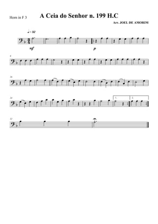 ? b 43 ..
.˙
q»ª™
F
.˙ œ œ œ ˙
Œ Œ
œ œ
p
Œ œ œ œ œ œ
? b
8
œ œ œ œ œ œ ˙ Œ Œ œ œ Œ œ œ Œ œ œ œ œ œ œ œ Œ
?
b
16
Œ œ œ ˙ œ œ œ œ œ œ œ ˙ œ œ œ œ œ œ œ ˙ œ
? b .. ..
24
œ œ œ œ œ œ œ œ œ œ œ
Œ Œ Œ
œ ˙ œ 1.
˙
Œ
2.
œ œ œ
? b
32
œ œ œ .˙U
A Ceia do Senhor n. 199 H.C
Arr. JOEL DE AMORIM
Horn in F 3
 