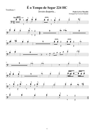 ?
4
2
œ œ ‰
j
œœ œ
‰
J
œ#
Marcha q = 100 j
œ .œ
J
œ .œ œ œ ‰
j
œœ œ
‰
J
œ ˙˙ ˙˙ ˙#˙
? ..
7
œ œœ œ ˙˙
j
œ ‰ Œ
J
œ
‰ Œ
3 œ œbœ œb 2
?
16 œ œ#œ# œ œ œœ œ 4 œ œ Œœ œ
Œ
œ œ Œœ œ
Œ
˙˙
?
25 œ œ
œ œ 2
Œ ‰ J
œ œ œ œ œ ˙˙ ˙b˙b
?
32 4 ˙˙b ˙˙b
∑
˙˙ ˙˙
?
41
j
œ œ
j
œ
J
œ œ
J
œ 4 ˙˙ ˙˙ ˙˙ œ œ œ œ œ œœ œ# œ œ œ œ
?
50
‰
j
œ ≈ .
j
œ
‰
J
œ
≈
.
J
œ ‰
j
œ ≈ .
j
œ
‰
J
œ
≈
.
J
œ ˙˙ ˙˙b œ œœ œ œ œ#œ œ
? ..
56
œ œœ œ œ œœ œ
j
œ ‰ Œ
J
œ
‰ Œ
É o Tempo de Segar 224 HC
Paulo Leivas Macalão
©
Trombone 1
Jovem desperta...
Arranged by Everson Salazar
 