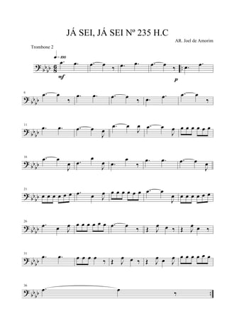 ?
bb
bb 8
6 ..
.œ .œ
q»¡ºº
F
.œ œ
‰ .œ .œ .œ œ
‰
p
.œ .œ
? bb
bb
6 .œ œ
‰
.œ .œ .œ œ
‰ .œ .œ .œ œ
‰
? bbbb
11
.œ .œ .œ œ
J
œ
.œ œ
J
œ .œ œ
J
œ œ œ œ œ œ œ
?
bbbb
16 .œ œ
J
œ .œ
œ
J
œ .œ
œ
‰
.œ .œ .œ œ
J
œ
?
bb
bb
21
œ œ œ œ œ œ .œ œ J
œ œ œ œ œ œ œ .œ œ
J
œ œ œ œ œ œ œ
? bb
bb
26
.œ œ J
œ œ œ œ œ œ œ .œ œ
‰ Œ J
œ œ ‰ Œ J
œ œ ‰
?
bbbb
31
.œ .œ œ œ œ œ ‰ Œ J
œ œ ‰ Œ J
œ œ J
œ œ œ œ œ œ œ
? bb
bb ..
36
.œ œ
‰
JÁ SEI, JÁ SEI Nº 235 H.C
AR. Joel de Amorim
Trombone 2
 