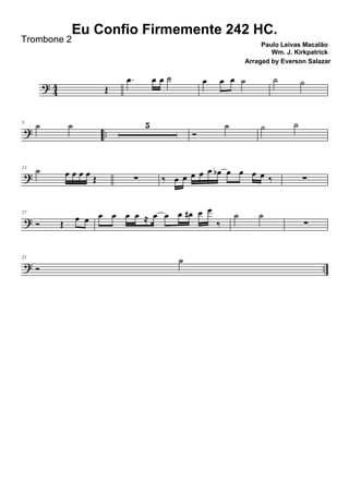 ? 44 Œ
.œ œ œ ˙ œ œ œ ˙ ˙ ˙
? ..
5
˙ ˙ 5
Ó
˙ ˙ ˙
?
13
˙ œ œ œ œ Œ ∑ ‰ œ œ œ œ œ œb œ œ œ œ ‰ ∑
?
17
Ó Œ
œ œ œ œ œ œ ≈ œ œ œ œ# œ œ
‰
˙ ˙
∑
? ..
21
Ó
˙
Eu Confio Firmemente 242 HC.
Paulo Leivas Macalão
Wm. J. Kirkpatrick
Trombone 2
Arraged by Everson Salazar
 