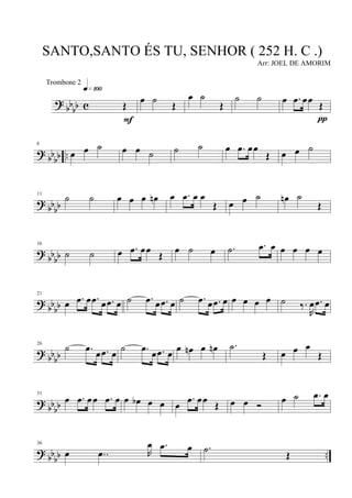 ?
bb
bb c Œ
q»¡ºº
F
œ ˙
Œ
œ ˙
Œ
˙ ˙ œ .œ œœ
Œ
π
? bb
bb ..
6
œ œ ˙ œ œ ˙ ˙ ˙ œ .œ œœ
Œ œ œ ˙
? bbbb
11
˙ ˙ œ œ œ œn œ .œ œ œ
Œ œ œ ˙ œn ˙
Œ
?
bbbb
16
˙ ˙ œ .œ œœ
Œ
œ ˙ œ .˙ .œ œ œ œ œ œ
?
bb
bb
21
œ .œ œ .œ œ .œ œ ˙ .œ œ .œ œ ˙ .œ œ .œ œ œ œ œ œ ˙ ‰.
R
œ .œ œ
? bb
bb
26
˙ .œ œ .œ œ ˙ .œ œ .œ œ œ œn œ œn .˙
Œ œ œ œ
Œ
?
bbbb
31
œ .œ œœ .œ œ œ œb œ œ œ
.œ œœ Œ œ œ Ó œ ˙ .œ œ
? bb
bb ..
36
œ ..œ R
œ .œ œ .˙
Œ
SANTO,SANTO ÉS TU, SENHOR ( 252 H. C .)
Arr: JOEL DE AMORIM
Trombone 2
 