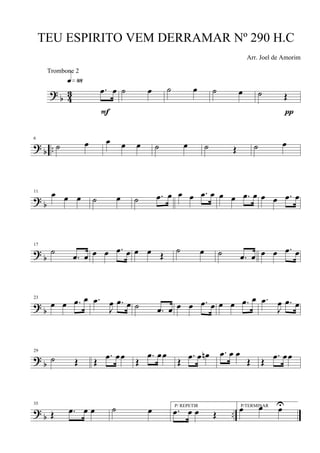 ?
b 4
3 .œ œ
q»••
F
˙ œ ˙ œ ˙ œ ˙ Œ
π
? b ..
6
˙ œ œ œ œ ˙ œ ˙ Œ ˙ œ
?
b
11
œ œ œ ˙ œ ˙ .œ œ œ œ .œ œ œ œ .œ œ œ œ .œ œ
?
b
17
˙
.œ œ œ œ .œ œ œ œ Œ
˙ œ ˙ .œ œ œ œ .œ œ
?
b
23
œ œ .œ œ .œ
J
œ .œ œ ˙ .œ œ œ œ .œ œ œ œ .œ œ .œ
J
œ .œ œ
?
b
29
˙ Œ Œ
.œ œœ
Œ
.œ œœ
Œ
.œ œ œn .œ œ œ
Œ Œ
.œ œœ
? b ..
35
Œ .œ œ œ ˙ œ P/ REPETIR
.œ œ œ Œ
P/TERMINAR
œ œ œU
TEU ESPIRITO VEM DERRAMAR Nº 290 H.C
Arr. Joel de Amorim
Trombone 2
 