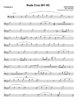 ? bb
bb 43 Œ
q = 75
˙ œ œ œ œ .˙ ˙b
Œ
?
bbbb ..
6 .˙ .˙ .˙ œ œ œ 12
? bb
bb
22
.˙ .˙ .˙ .˙n
Œ
.œ œ œ
?
bbbb
27
˙ œ .œ œ œ œ œ œ œ .œ
J
œ œ .˙n
?
bbbb
32
˙ œ œ œ œ ˙ œ œ œ œ .˙
? bb
bb
37 ˙b
Œ
.˙ .˙ .˙ œ œ œ
? bbbb
42
∑
.œ œ>
Œ Œ Ó
.œ œ>
‰ J
œn> ˙ .˙
?
bb
bb
47
.˙ ˙ œ ˙ œ. 2 .œ œ>
Œ Œ~~~~~~~~~
?
bb
bb
53 4 .˙n
ß
‰ J
œ œ œ œ .˙
‰ J
œ œ œ œ
? bb
bb
61
œ œ œ .œ
J
œ œ .˙n
∑
œ œ œ
?
bbbb
66
œ œ œ .˙b œ œ œ .˙ .˙
? bb
bb ..
71
.˙ .˙ œ œ œ .˙U
Rude Cruz 291 HC. Antônio Almeida
(Geo. Bennard)
Trombone 2
Arranged by Everson Salazar
 