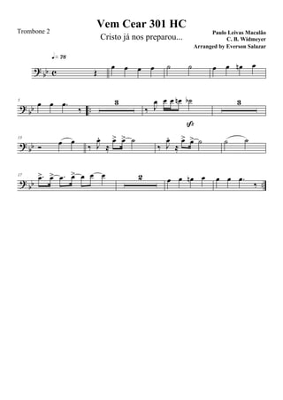 ?
bb c Œ
q»¶•
œ œ œ œ ˙ ˙ œ œ œn œ
?
bb ..
5
œ œ .œ
‰
3
‰ J
œ œ œ œn ˙b
ß
3
? bb
13
Ó œ œ
‰ J
œ.
≈
œ> œ> ˙
‰ J
œ.
≈
œ> œ> ˙ ˙ ˙
?
bb ..
17 .œ> œ> .œ œ> œ œ œ 2 œ œ œn œ œ œ .œ
‰
Vem Cear 301 HC
Paulo Leivas Macalão
C. B. Widmeyer
Trombone 2
Cristo já nos preparou...
Arranged by Everson Salazar
 
