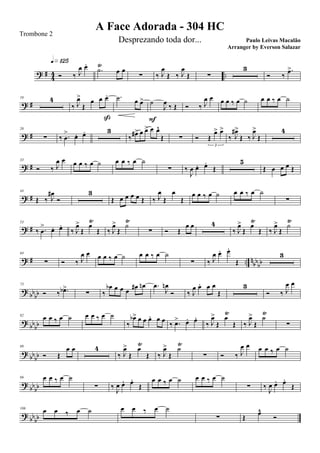 ? # 44 ..Ó ‰ J
œ œ.q»¡™∞
.˙
Ÿ
œ œ
∑ ‰ J
œ
Œ ‰ J
œ
Œ ∑
3
Ó ‰
.œ>
? #
10 4
‰ J
œ>
Œ
œ œ œ.
ß
.˙ œ œ> ˙
J
œ ‰ Œ
F
Ó ‰ J
œ œ œ œ ‰ œ ˙ œ œ ‰ œ ˙
? #
20
∑ ‰ .œ
> œ. œ. 3
‰ œ#> œ œ> œ œ^
Œ ∑ Ó Œ
œ> œ>
3
‰ J
œ#>
Œ ‰ J
œ>
Œ
4
? #
33
Ó ‰ J
œ œ œ œ ‰ œ ˙ œ œ ‰ œ ˙
∑ ‰
J
œ œ. œ.
Œ
5
Œ œ œ œ Œ
? #
44
Œ ‰ J
œ#
Ó
3
Œ œ œ œ œ Œ ‰ J
œ
Œ
œ
Œ
œ œ ‰ œ ˙ œ œ ‰ œ ˙
∑
? #
53
‰ .œ
> œ. œ.
‰ J
œ>
Œ
œŸ
Œ ‰ J
œ>
Œ
˙
Ÿ
∑ Ó Œ
œ œ 4
‰ J
œ>
Œ
œŸ
Œ ‰ J
œ>
Œ
˙
Ÿ
? # .. n
bbbb
64
∑ Ó ‰ J
œ œ œ œ ‰ œ ˙ œ œ ‰ œ ˙
∑ ‰ J
œ œ. œ.
Œ
3
? bbbb
73
Ó ‰ .œb>
∑ ‰
œb œ œ œ
œ# œn .œ
J
œn
Ó ‰ J
œ œ. œ œ
Œ
3
Ó ‰ J
œ œ
?
bbbb
82
œ œ ‰ œ ˙ œ œ ‰ œ ˙
‰
œb> œ œ œ. œ œ
‰ .œ> œ. œ.
‰ J
œ>
Œ
œ
Ÿ
Œ ‰ J
œ>
Œ
˙
Ÿ
∑
? bbbb
89
Ó Œ
œ œ 4
‰ J
œ>
Œ
œ
Ÿ
Œ ‰ J
œ>
Œ
˙
Ÿ
∑ Ó ‰ J
œ œ œ œ ‰ œ ˙
? bbbb
99 œ œ ‰ œ ˙
∑ ‰ J
œ œ. œ.
Œ
œ œ ‰ œ ˙ œ œ ‰ œ ˙
∑ ‰ J
œ œ. œ.
Œ
?
bb
bb
106 œ œ ‰ œ ˙ œ œ ‰ œ ˙
∑ Œ
œ¨
Ó
A Face Adorada - 304 HC
Paulo Leivas Macalão
Trombone 2
Desprezando toda dor...
Arranger by Everson Salazar
 