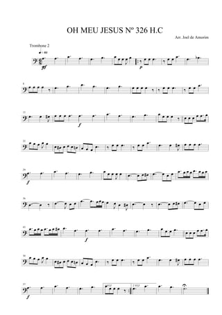 ? 86 ..
.œ .œ
q»§º
Ff
.œ .œ .œ .œ œ œ œ
J
œ œ
‰ œ œ .œ
p
‰ œ œ .œ .œ .œb
?
8
œ œ œ œ ‰ .œ .œ .œ .œ .œ .œ œ œ œ œ ‰ ‰ œ œ .œ ‰ œ œ .œ
?
15
.œ œ
J
œ# œ œ œ .œ .œ .œ
f
.œ .œ .œ .œ œ œ œ œ ‰ œ œ œ œ .œ œ
?
22
œ œ œ J
œ œ œ œ# œ œ œ œn œ œ œ .œ ‰ œ œ .œ ‰ œ œ .œ .œ œ
J
œ# œ œ œ .œ
?
29
.œ .œ
f
.œ .œ .œ .œ œ œ œ
J
œ œ .œ œ œ œ# .œ œ œ œ .œ œ œ œ .œ œ œ œ
?
36
.œ œ ‰ .œ
J
œ œ œ .œ .œ œœœ œ
J
œ œ
J
œ# .œ œ ‰ .œ œ œ œ# .œ œ œ œ
?
43 .œ œ œ œ .œ œ œ œ# .œ .œ .œ .œ
f
.œ .œ .œ .œ œ œ œ .œ œ œ œ œ .œ œ
?
50
œ œ œ J
œ œ œ œ# œ œ œ œn œ œ œ .œ ‰ œ œ .œ ‰ œ œ .œ .œ œ
J
œ# œ œ œ .œ
? ..
57
.œ .œ
f
.œ .œ .œ .œ 1 VEZœ œ œ œ ‰
2 VEZ
.œ .œ .œ .œ .˙U
OH MEU JESUS Nº 326 H.C
Arr. Joel de Amorim
Trombone 2
 