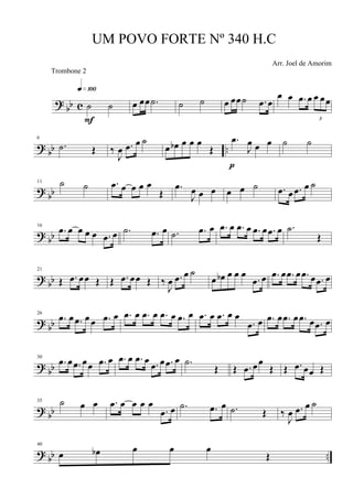 ?
bb c ˙ ˙
q»¡ºº
F
œ œœ .˙ ˙ ˙ œ œœ˙ .œ œ
œ œ .œ œ
3
œ œœ
? bb ..
6
.˙ Œ ‰
J
œ .œ œ ˙
œ œb œ œ œ
Œ
.œ
J
œ œ œ
p
˙ ˙
?
bb
11 ˙ ˙ .œ œ œ œ œ
Œ
.œ
J
œ œ œ œ œ ˙ .œ œ .œ œ ˙
? bb
16
.œ œ œ œ œ .œ œ .˙ .œ œ .˙ .œ œ .œ œ .œ œ .œ œ .œ œ .˙
Œ
?
bb
21
Œ .œ œœ Œ Œ .œ œœ Œ ‰
J
œ .œ œ ˙
œ œb œ œ œ
.œ œ .œ œ .œ œ .œ œ .œ œ
? bb
26
.œ œ .œ œ œ .œ œ .œ œ .œ œ .œ œ .œ œ .œ œ .œ œ œ
.œ œ .œ œ .œ œ .œ œ .œ œ
? bb
30
.œ œ .œ œœ .œ œ .œ œ .œ œ .œ œ .œ œ .˙
Œ Œ .œ œœ
Œ Œ .œ œœ Œ
?
bb
35 ˙ œ œ .œ œ œ œ œ
.œ œ .˙ .œ œ .˙ Œ ‰
J
œ .œ œ ˙
?
bb ..
40
œ œb œ œ œ
Œ
UM POVO FORTE Nº 340 H.C
Arr. Joel de Amorim
Trombone 2
 