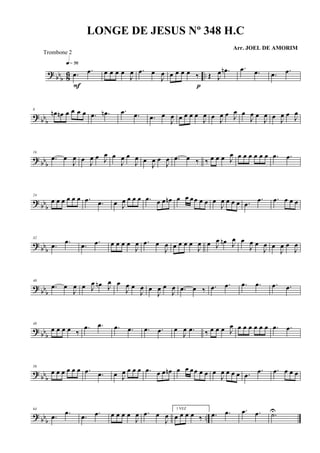? bb
b 86 ...œ .œ
q»¶§
F
œ œ œ œ
J
œ .œ œ
J
œ œ œ œ œ ‰
p
Œ J
œ .œn .œ .œ .œ .œ
? bbb
8
œn œn œ œ œ œ .œ .œn .œ .œ .œ œ
J
œ œ œ œ œ
J
œ œ J
œ œ J
œ œ
J
œ œ
J
œ œ J
œ œ J
œ
?
bbb
16
.œ œ
J
œ œ
J
œ œ J
œ œ
J
œ œ
J
œ œ
J
œ œ
J
œ .œ œ ‰ ‰ œ œ œ J
œ œ œ œ œ œ œ .œ .œ
? bb
b
24
œ œ œ œ œ œ .œ .œ œ J
œ œ œ œ .œ œ œ œn œ œ œœ œ œ œ
J
œ œ œ œ .œ
.œ .œ œ œ œ
? bb
b
32
.œ .œ
.œ .œ œ œ œ œ
J
œ .œ œ
J
œ œ œ œ œ
J
œ œ J
œ œn J
œ œ
J
œ œ
J
œ œ
J
œ œ
J
œ
?
bb
b
40
.œ œ
J
œ œ J
œ œn J
œ œ
J
œ œ
J
œ œ
J
œ œ
J
œ .œ œ ‰ .œ .œ .œ .œ .œ .œ
? bbb
48
œ œ œ œ ‰
.œ .œ .œ .œ .œ .œ œ
J
œ .œ ‰ œ œ œ J
œ œ œ œ œ œ œ .œ .œ
? bbb
56
œ œ œ œ œ œ .œ .œ œ J
œ œ œ œ .œ œ œ œn œ œ œœ œ œ œ
J
œ œ œ œ .œ
.œ .œ œ œ œ
? bbb
..
64
.œ .œ
.œ .œ œ œ œ œ
J
œ .œ œ
J
œ
1 VEZ
œ œ œ œ ‰ .œ .œ .œ .œ .˙U
LONGE DE JESUS Nº 348 H.C
Arr. JOEL DE AMORIM
Trombone 2
 