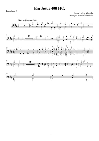 ? ## 4
4 ..∑
Marcha Country q = 85
˙ .œ
j
œ
˙ .œn
J
œ
œ œn ˙
˙n œ œ
˙ ˙
˙# ˙
œ œ .œ ‰
˙ .œ
‰
∑
? ##
7
˙ ˙˙ ˙
2 ˙ ˙n ˙
Ó ˙n œ œ
˙# œ œ
œ œ ˙
œ œ ˙ ˙ .œ
j
œ˙ .œn
J
œ
? ##
15
œ œn ˙
˙n œ œ
˙ ˙
˙# ˙
œ œ .œ ‰
˙ .œ
‰
j
œ
.
‰ ≈ .
j
œ
> j
œ
.
‰ ≈ .
j
œ
>
J
œ
. ‰ ≈
.J
œ
>
J
œ
. ‰ ≈
.
J
œ
>
j
œ
.
‰ Œ Ó
J
œ
.
‰ Œ Ó
˙ ˙
˙
˙n
? ## ..
21
˙ ˙
˙ ˙
2
œn œ œ œ#
œ# œ œn œ
œ œ ˙
œ œ ˙ ˙ .œ
j
œ˙ .œn
J
œ
œ œn ˙
˙n œ œ
? ##
28
˙ ˙
˙# ˙
œ œ .œ ‰
˙ .œ
‰
Em Jesus 400 HC.
Paulo Leivas Macalão
©
Trombone 2
Arranged by Everson Salazar
 
