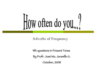 Adverbs of Frequency How often do you...? Wh-questions in Present Tense  By Profr. José Ma. Jaramillo S. October, 2008 
