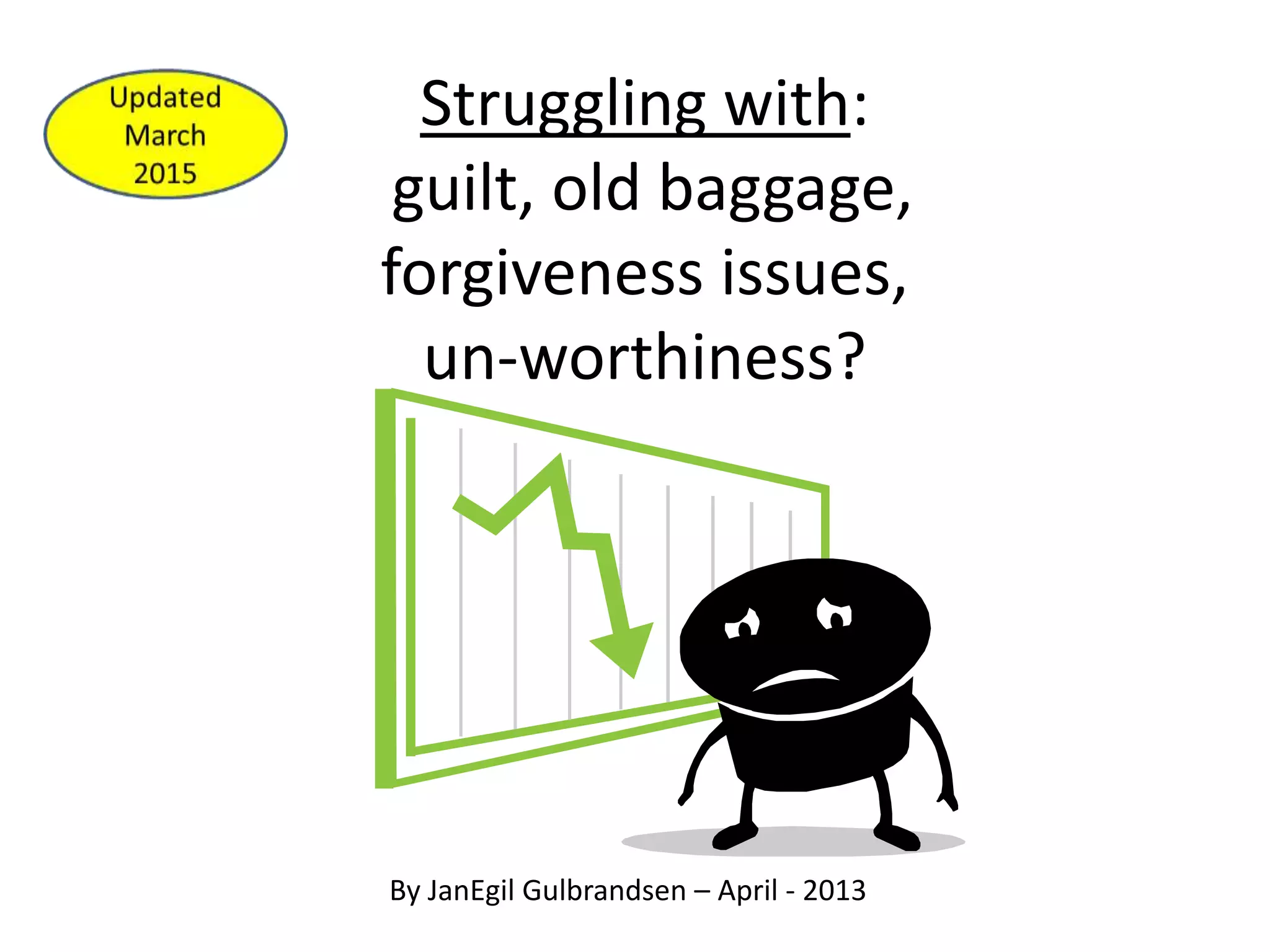Struggling with:
guilt, old baggage,
forgiveness issues,
un-worthiness?
By JanEgil Gulbrandsen – April - 2013