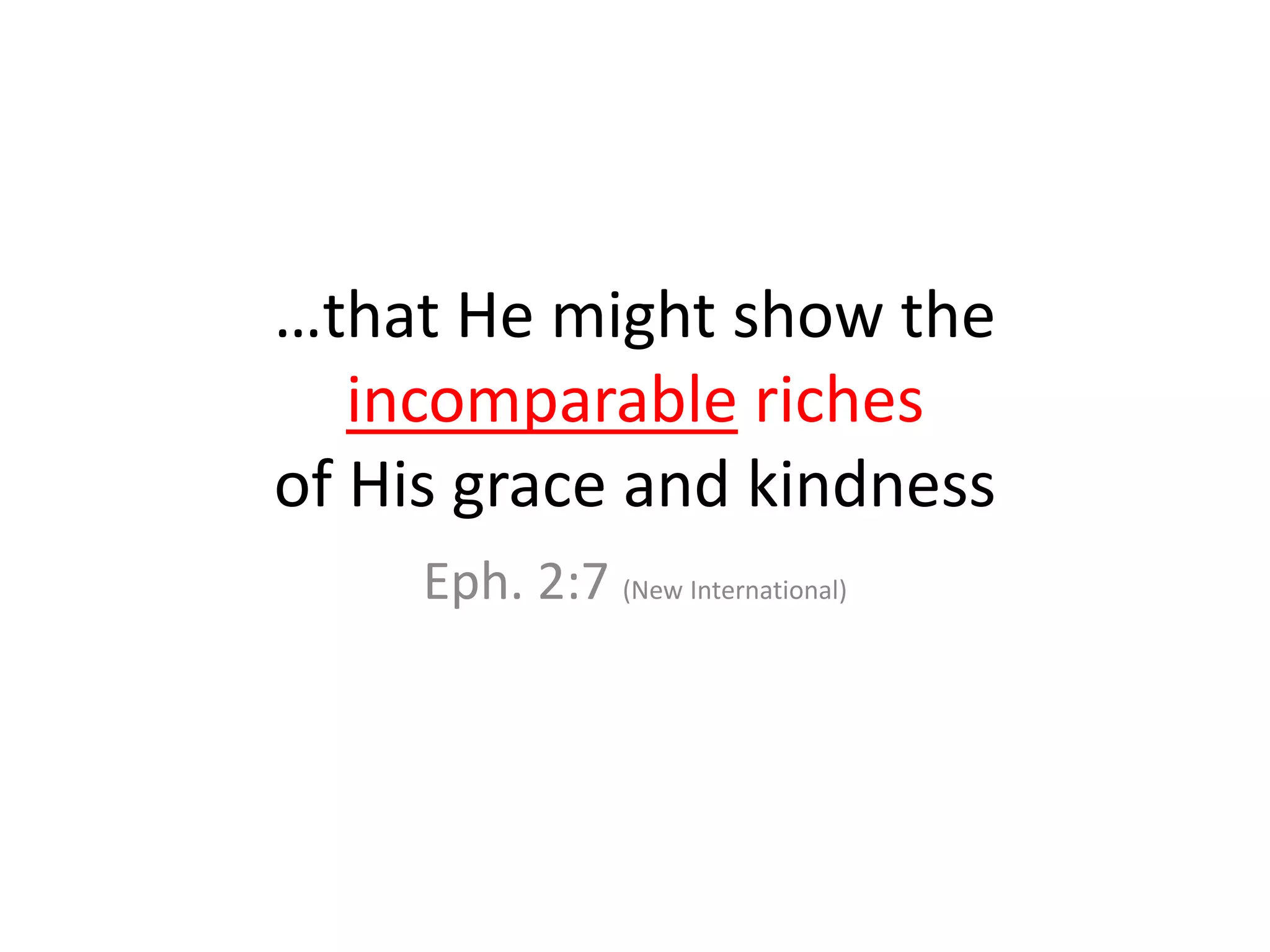 …that He might show the
incomparable riches
of His grace and kindness
Eph. 2:7 (New International)