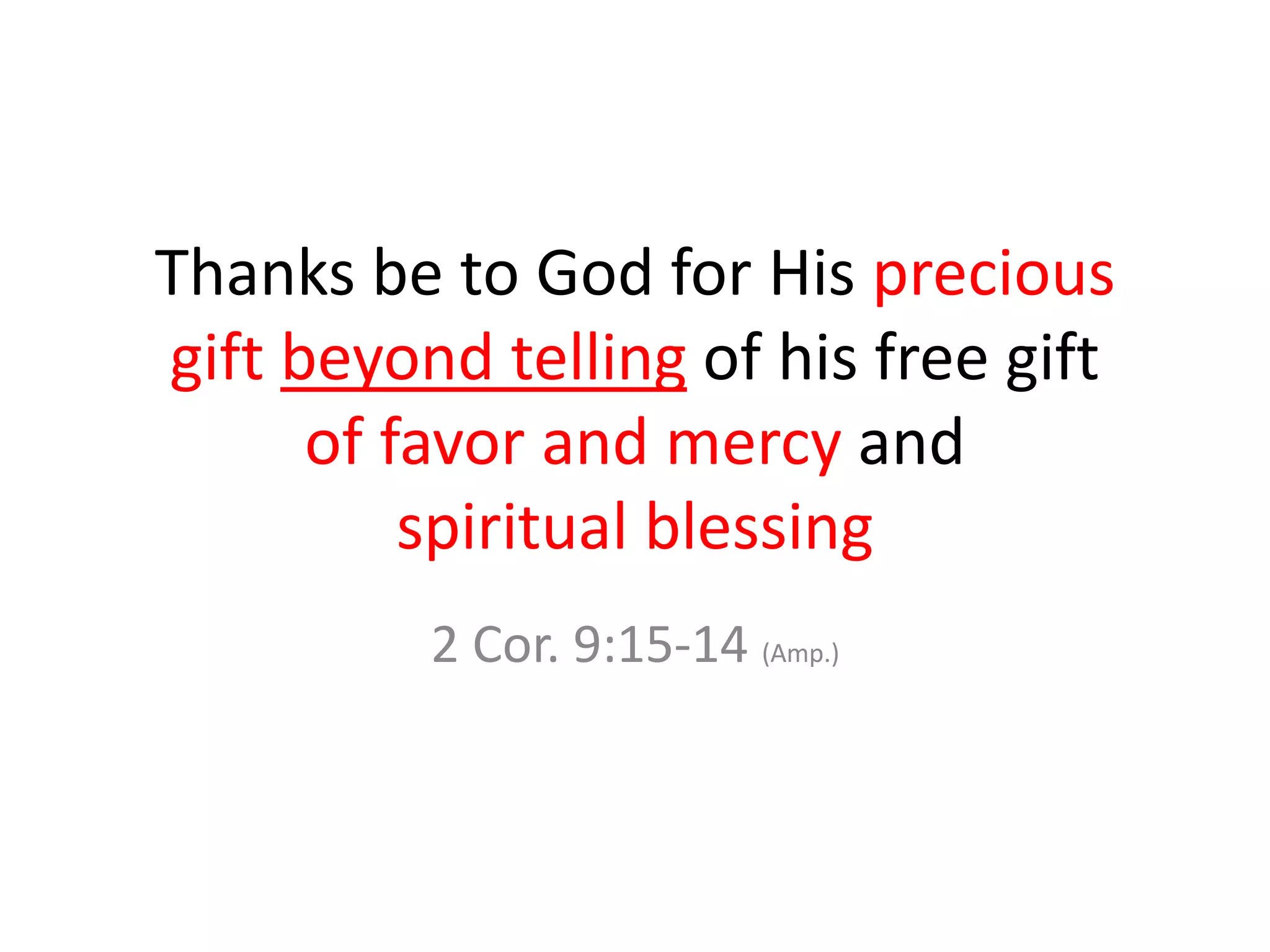Thanks be to God for His precious
gift beyond telling of his free gift
of favor and mercy and
spiritual blessing
2 Cor. 9:15-14 (Amp.)