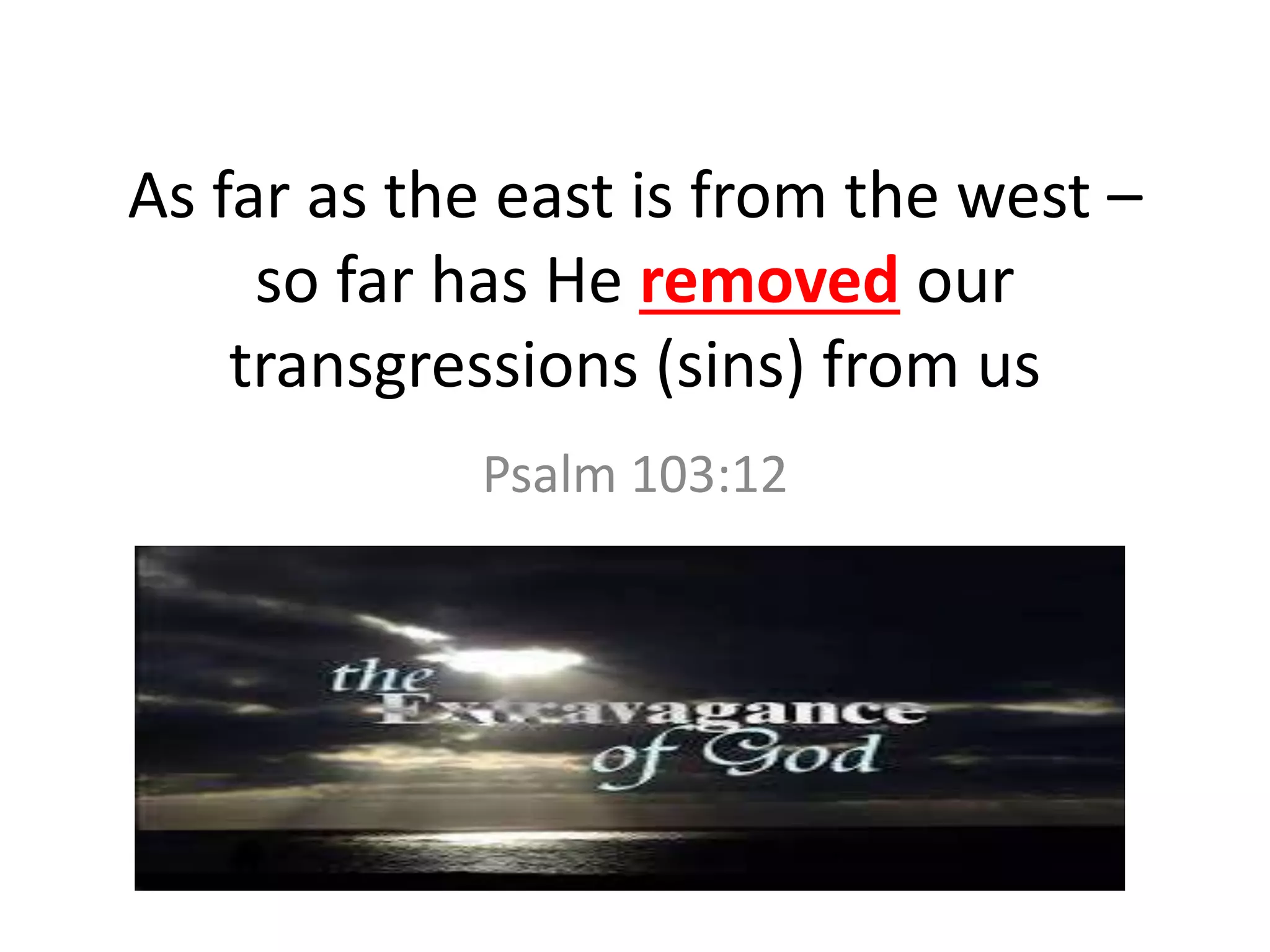 As far as the east is from the west –
so far has He removed our
transgressions (sins) from us
Psalm 103:12