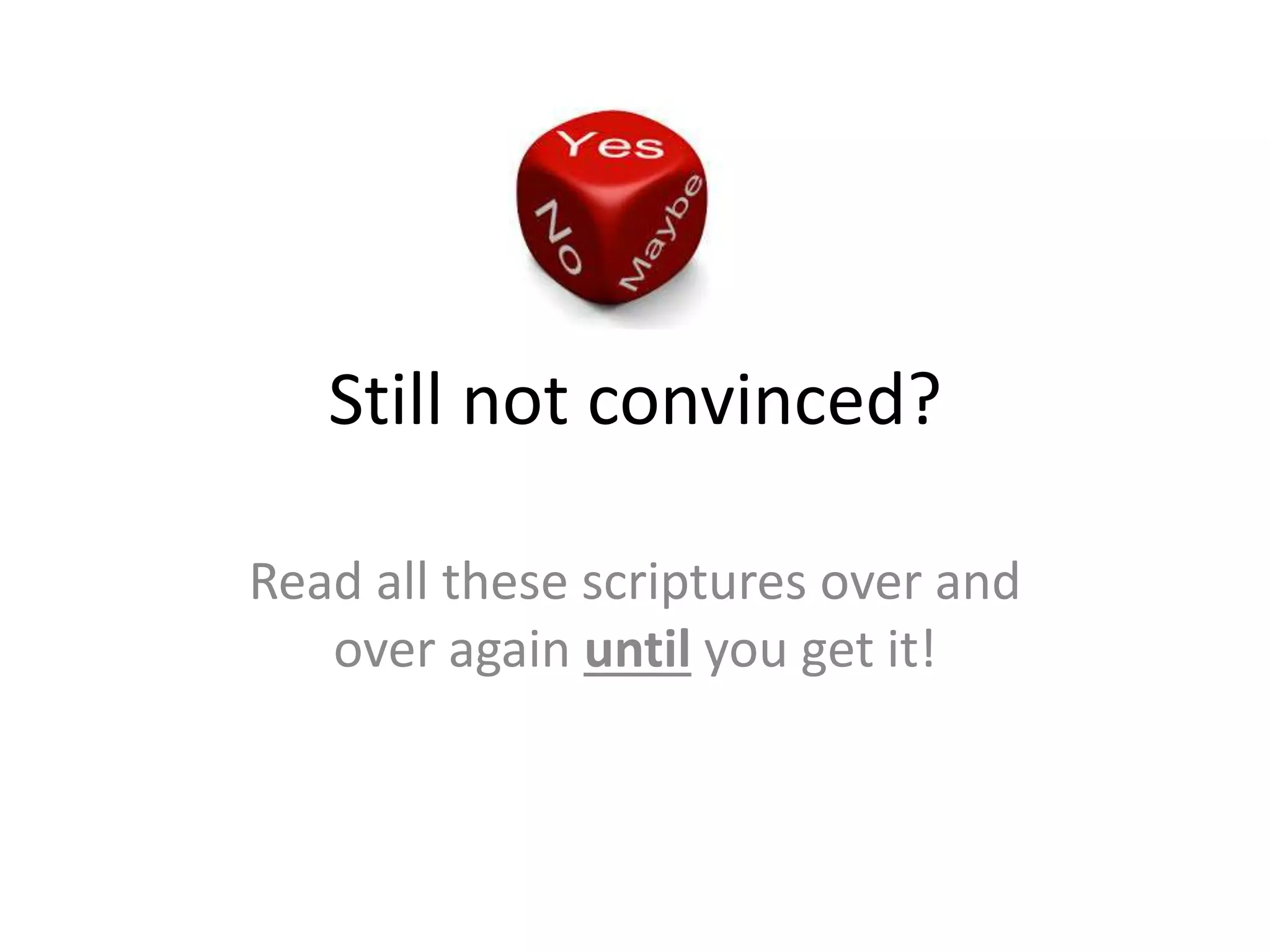 Still not convinced?
Read all these scriptures over and
over again until you get it!