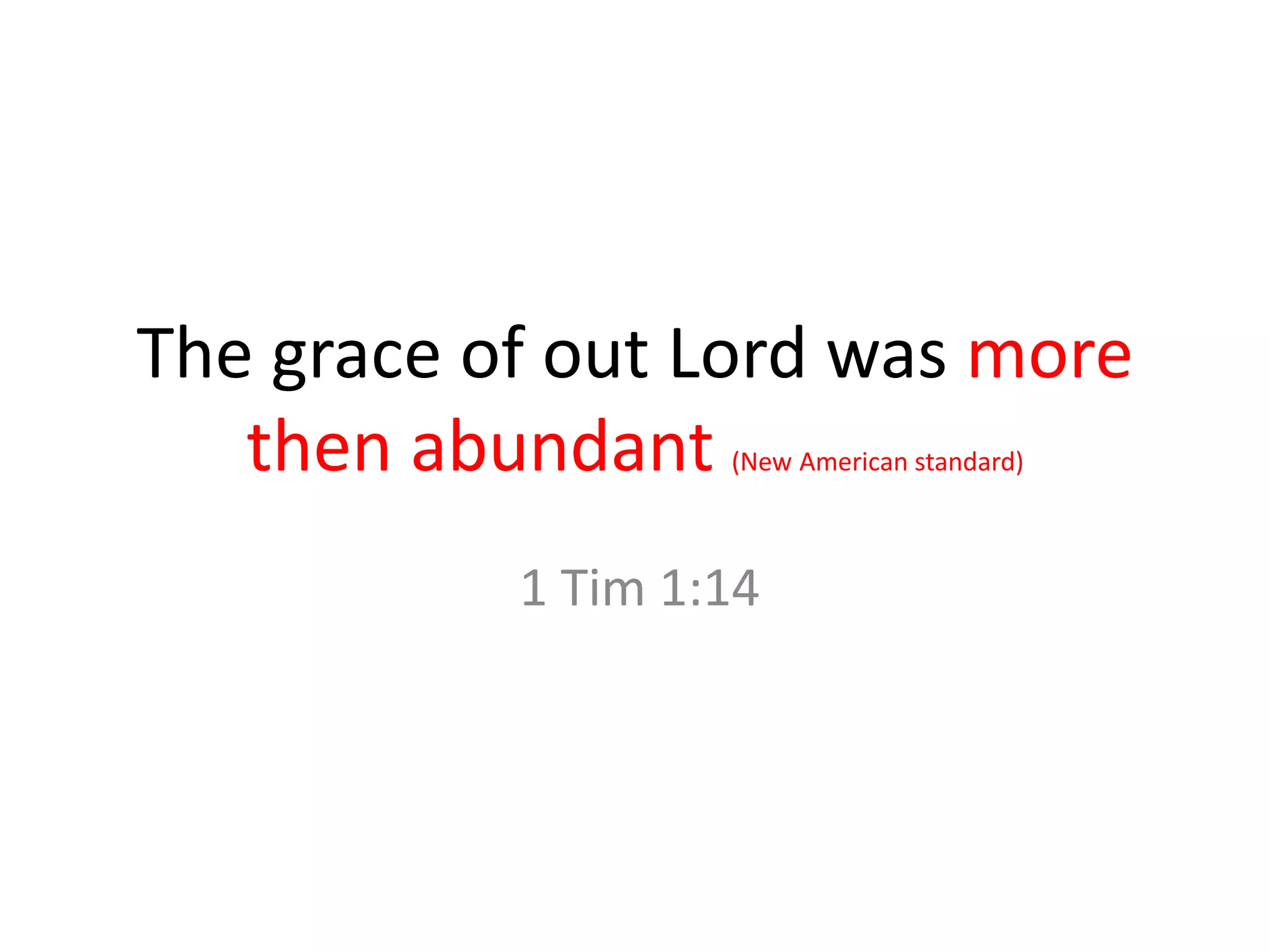 The grace of out Lord was more
then abundant (New American standard)
1 Tim 1:14