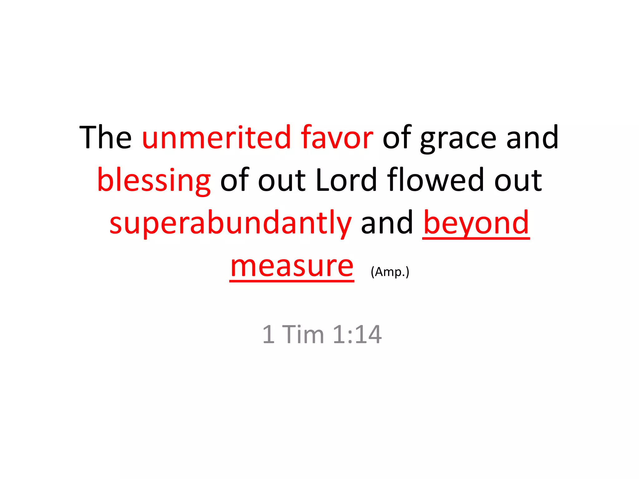 The unmerited favor of grace and
blessing of out Lord flowed out
superabundantly and beyond
measure (Amp.)
1 Tim 1:14