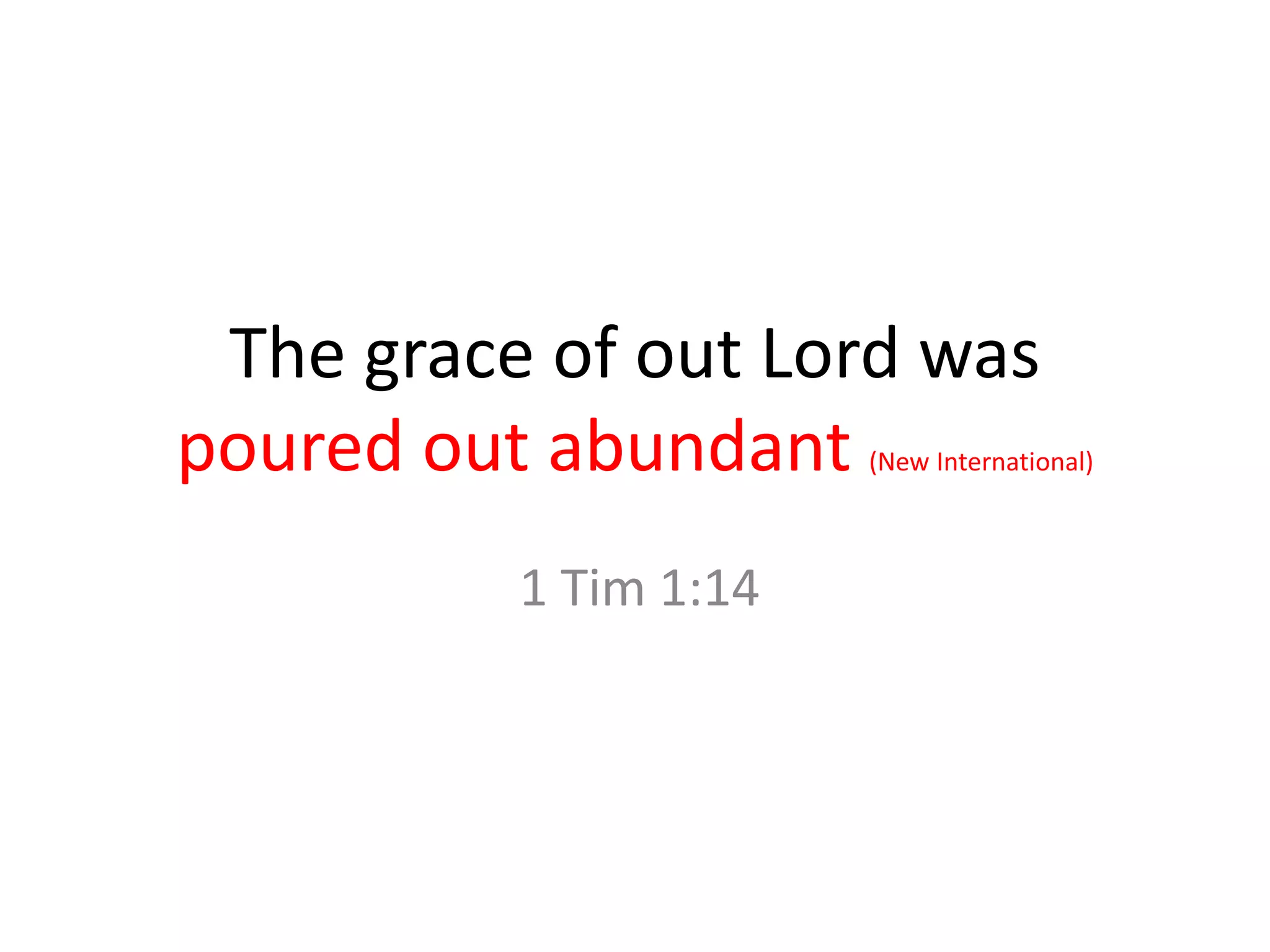 The grace of out Lord was
poured out abundant (New International)
1 Tim 1:14