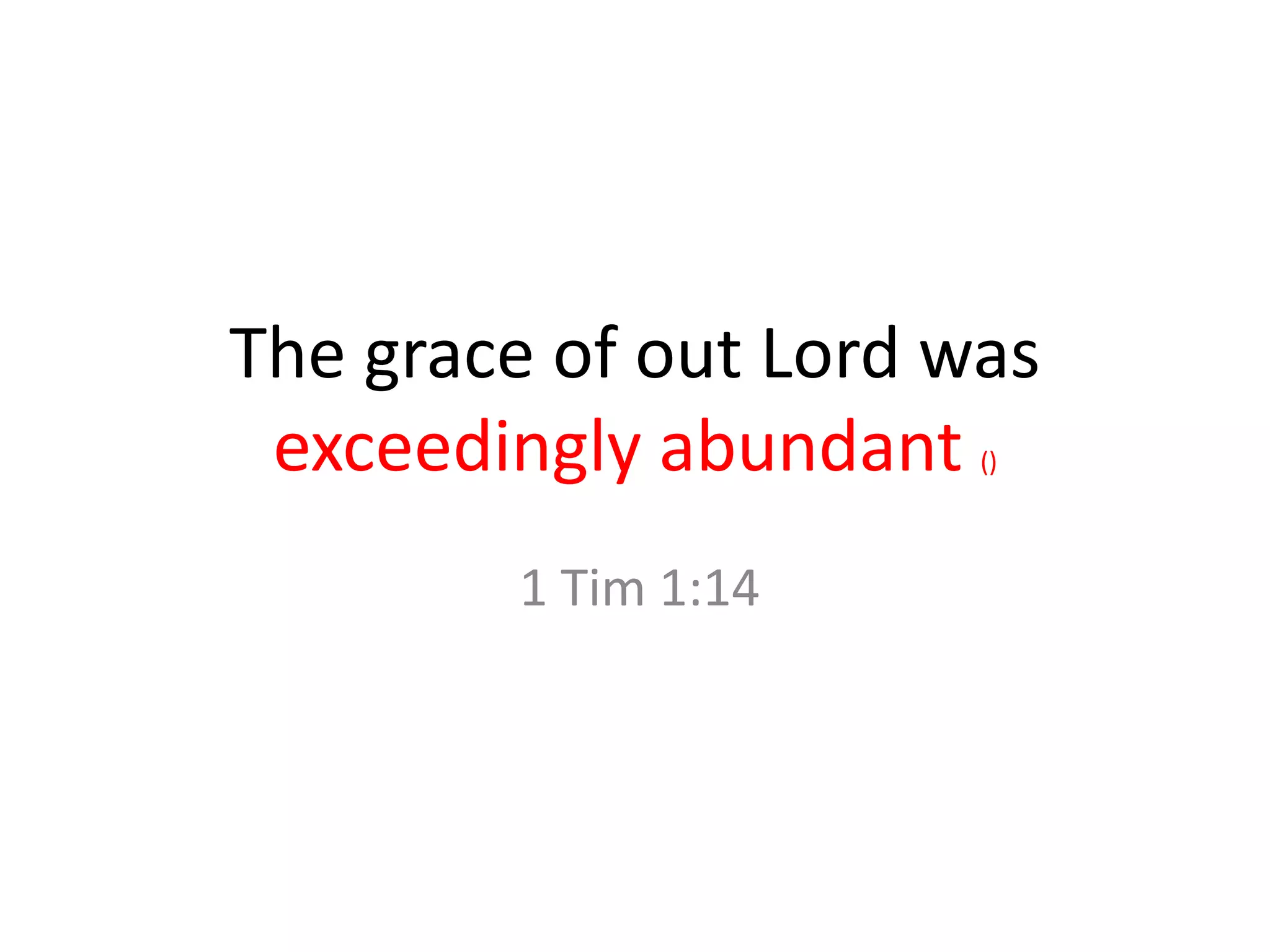 The grace of out Lord was
exceedingly abundant ()
1 Tim 1:14