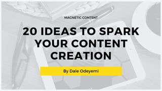 20 IDEAS TO SPARK
YOUR CONTENT
CREATION
MAGNETIC CONTENT
By Dale Odeyemi
 