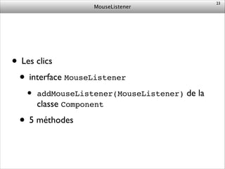MouseListener
• Les clics	

• interface MouseListener	

• addMouseListener(MouseListener) de la
classe Component	

• 5 méthodes
23
 