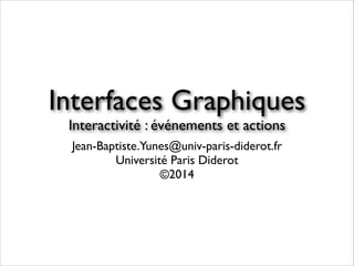 Jean-Baptiste.Yunes@univ-paris-diderot.fr	

Université Paris Diderot	

©2014
Interfaces Graphiques	

Interactivité : événements et actions
 
