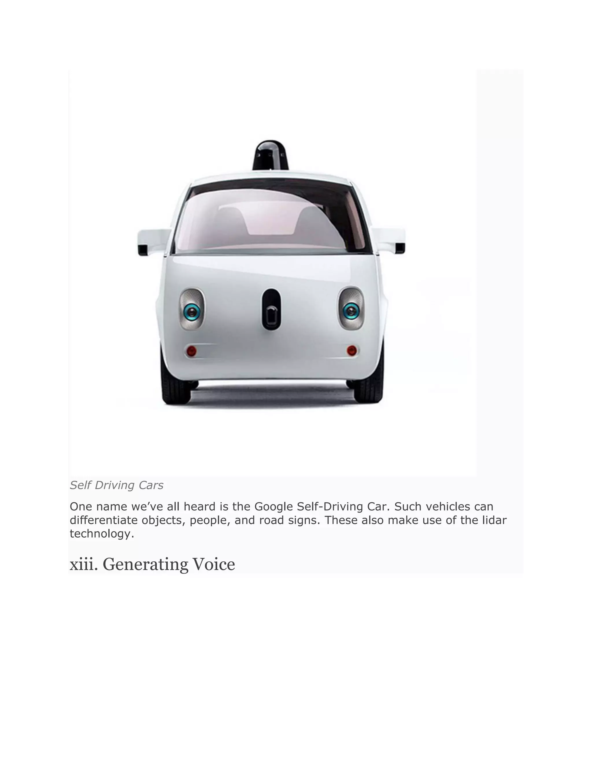 Self Driving Cars
One name we’ve all heard is the Google Self-Driving Car. Such vehicles can
differentiate objects, people, and road signs. These also make use of the lidar
technology.
xiii. Generating Voice
 