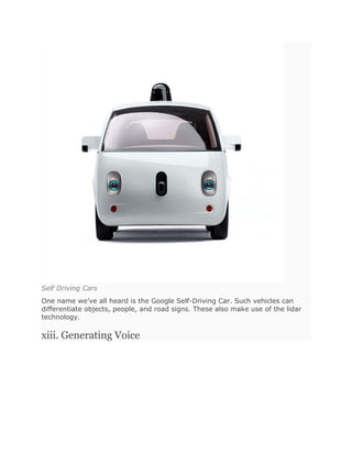 Self Driving Cars
One name we’ve all heard is the Google Self-Driving Car. Such vehicles can
differentiate objects, people, and road signs. These also make use of the lidar
technology.
xiii. Generating Voice
 