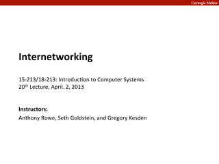 Carnegie Mellon
Internetworking	
  	
  
	
  
15-­‐213/18-­‐213:	
  Introduc2on	
  to	
  Computer	
  Systems	
  
20th	
  Lecture,	
  April.	
  2,	
  2013	
  
Instructors:	
  	
  
Anthony	
  Rowe,	
  Seth	
  Goldstein,	
  and	
  Gregory	
  Kesden	
  
 