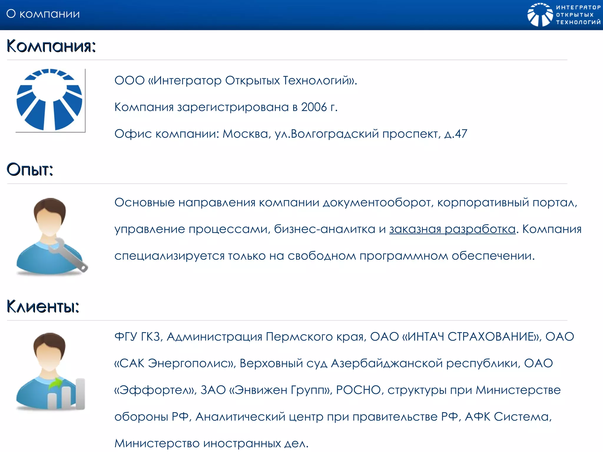 О компании Компания:  ООО «Интегратор Открытых Технологий». Компания зарегистрирована в 2006 г.  Офис компании: Москва, ул.Волгоградский проспект, д.47 Опыт:  Основные направления компании документооборот, корпоративный портал, управление процессами, бизнес-аналитка и  заказная разработка . Компания специализируется только на свободном программном обеспечении. Клиенты:  ФГУ ГКЗ, Администрация Пермского края, ОАО «ИНТАЧ СТРАХОВАНИЕ», ОАО «САК Энергополис», Верховный суд Азербайджанской республики, ОАО «Эффортел», ЗАО «Энвижен Групп», РОСНО, структуры при Министерстве обороны РФ, Аналитический центр при правительстве РФ, АФК Система, Министерство иностранных дел. 