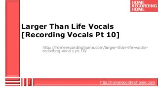 Larger Than Life Vocals 
[Recording Vocals Pt 10] 
http://homerecordinghome.com/larger-than-life-vocals-recording- 
http://homerecordinghome.com 
vocals-pt-10/ 
 