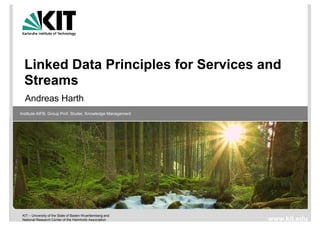 Linked Data Principles for Services and
  Streams
  Andreas Harth
Institute AIFB, Group Prof. Studer, Knowledge Management




 KIT – University of the State of Baden-Wuerttemberg and
 National Research Center of the Helmholtz Association     www.kit.edu
 