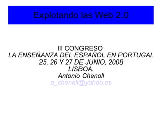 Explotando las Web 2.0 III CONGRESO  LA ENSEÑANZA DEL ESPAÑOL EN PORTUGAL 25, 26 Y 27 DE JUNIO, 2008 LISBOA. Antonio Chenoll [email_address] 