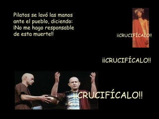 Pilatos se lavó las manos
ante el pueblo, diciendo:
¡No me hago responsable
de esta muerte!!                  ¡¡CRUCIFÍCALO!!




                              ¡¡CRUCIFÍCALO!!




                        ¡¡CRUCIFÍCALO!!
 