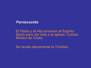 Pentecostés

El Padre y el Hijo enviaron al Espíritu
Santo para dar vida a la Iglesia, Cuerpo
Místico de Cristo.

Se revela plenamente la Trinidad.
 